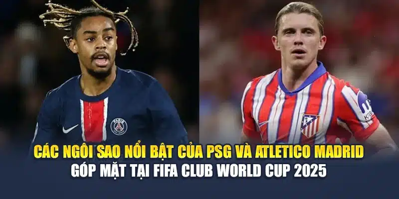 Soi Kèo Bóng Đá PSG Vs Atletico Madrid Ngày 16/06 Chuẩn Xác 3 Các ngôi sao nổi bật của PSG và Atletico Madrid góp mặt tại FIFA Club World Cup 2025